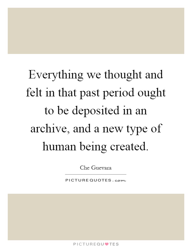 Everything we thought and felt in that past period ought to be deposited in an archive, and a new type of human being created Picture Quote #1