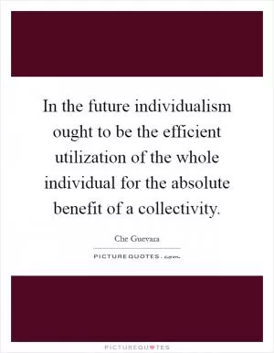 In the future individualism ought to be the efficient utilization of the whole individual for the absolute benefit of a collectivity Picture Quote #1
