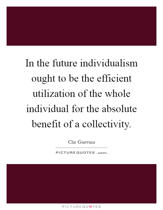 In the future individualism ought to be the efficient utilization of the whole individual for the absolute benefit of a collectivity Picture Quote #1