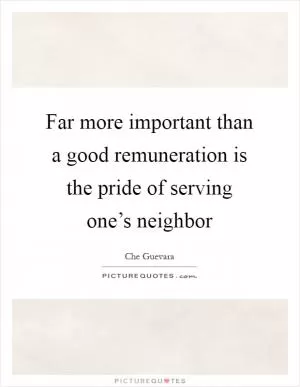 Far more important than a good remuneration is the pride of serving one’s neighbor Picture Quote #1