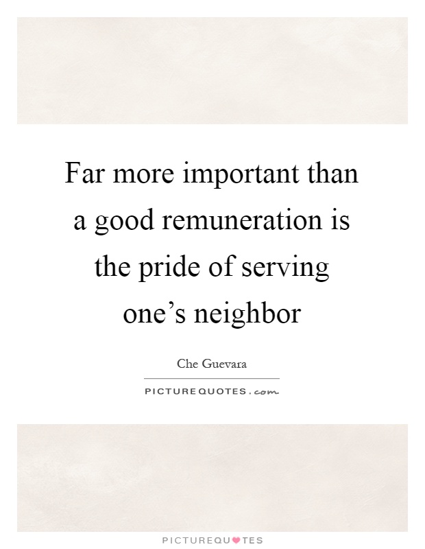 Far more important than a good remuneration is the pride of serving one's neighbor Picture Quote #1