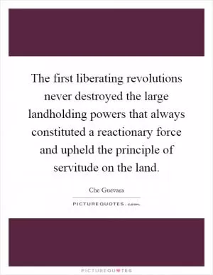 The first liberating revolutions never destroyed the large landholding powers that always constituted a reactionary force and upheld the principle of servitude on the land Picture Quote #1