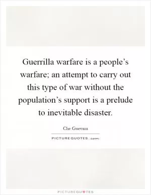 Guerrilla warfare is a people’s warfare; an attempt to carry out this type of war without the population’s support is a prelude to inevitable disaster Picture Quote #1