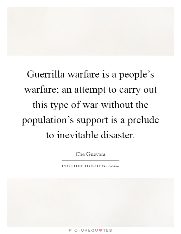 Guerrilla warfare is a people's warfare; an attempt to carry out this type of war without the population's support is a prelude to inevitable disaster Picture Quote #1