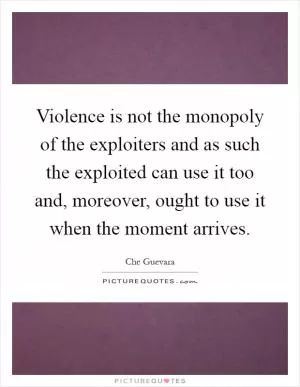 Violence is not the monopoly of the exploiters and as such the exploited can use it too and, moreover, ought to use it when the moment arrives Picture Quote #1