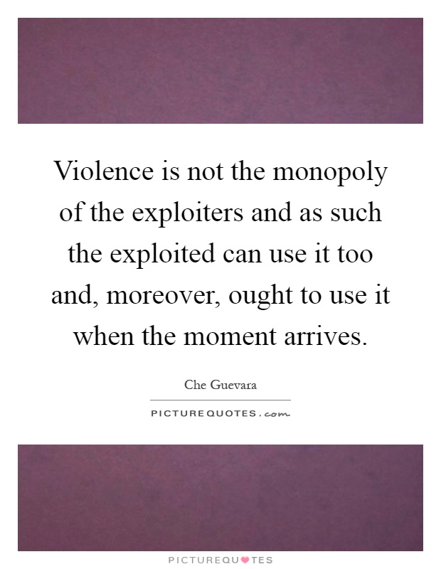 Violence is not the monopoly of the exploiters and as such the exploited can use it too and, moreover, ought to use it when the moment arrives Picture Quote #1