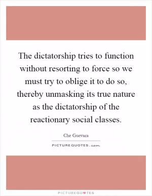 The dictatorship tries to function without resorting to force so we must try to oblige it to do so, thereby unmasking its true nature as the dictatorship of the reactionary social classes Picture Quote #1