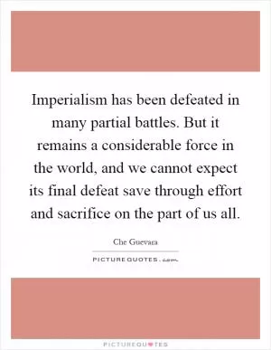 Imperialism has been defeated in many partial battles. But it remains a considerable force in the world, and we cannot expect its final defeat save through effort and sacrifice on the part of us all Picture Quote #1