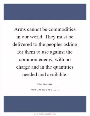 Arms cannot be commodities in our world. They must be delivered to the peoples asking for them to use against the common enemy, with no charge and in the quantities needed and available Picture Quote #1