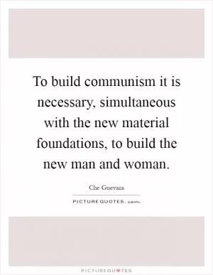 To build communism it is necessary, simultaneous with the new material foundations, to build the new man and woman Picture Quote #1
