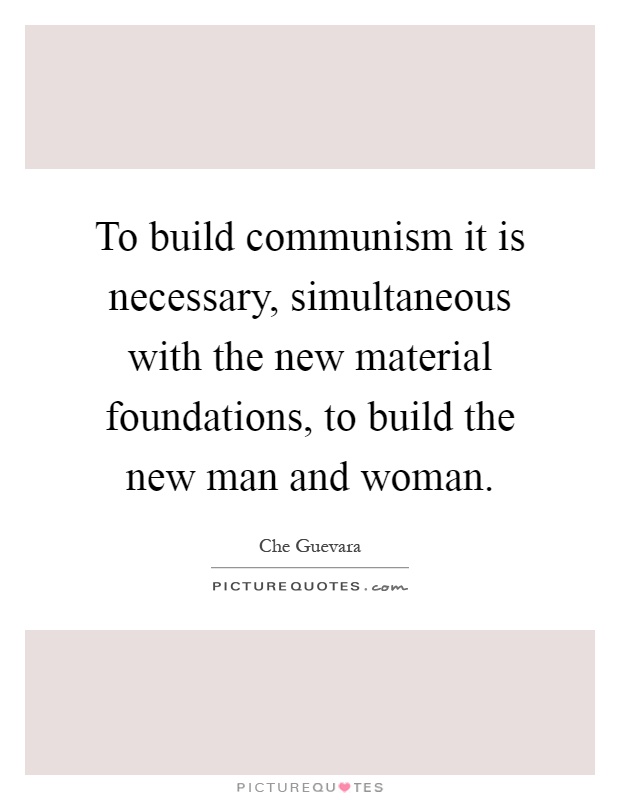 To build communism it is necessary, simultaneous with the new material foundations, to build the new man and woman Picture Quote #1