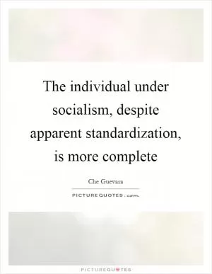 The individual under socialism, despite apparent standardization, is more complete Picture Quote #1