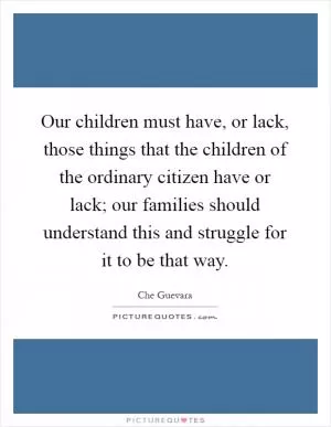 Our children must have, or lack, those things that the children of the ordinary citizen have or lack; our families should understand this and struggle for it to be that way Picture Quote #1