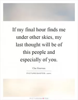 If my final hour finds me under other skies, my last thought will be of this people and especially of you Picture Quote #1