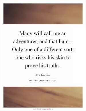 Many will call me an adventurer, and that I am... Only one of a different sort: one who risks his skin to prove his truths Picture Quote #1