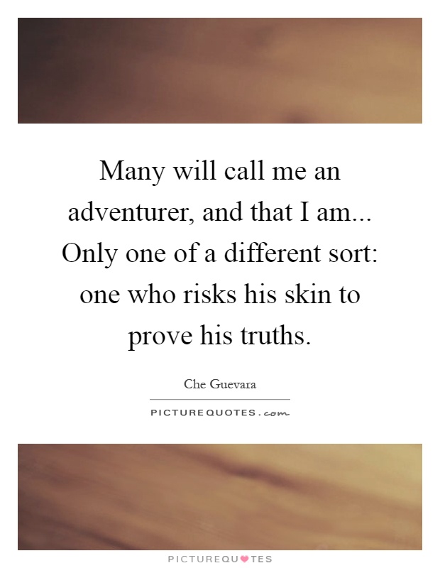 Many will call me an adventurer, and that I am... Only one of a different sort: one who risks his skin to prove his truths Picture Quote #1
