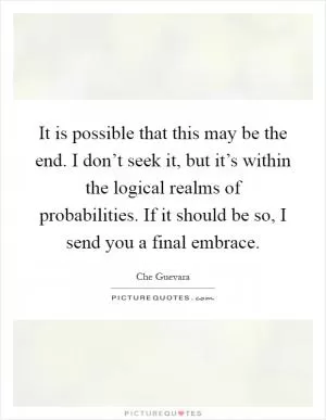 It is possible that this may be the end. I don’t seek it, but it’s within the logical realms of probabilities. If it should be so, I send you a final embrace Picture Quote #1