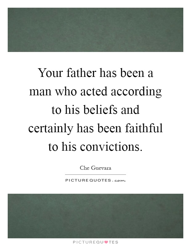 Your father has been a man who acted according to his beliefs and certainly has been faithful to his convictions Picture Quote #1