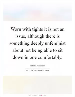 Worn with tights it is not an issue, although there is something deeply unfeminist about not being able to sit down in one comfortably Picture Quote #1