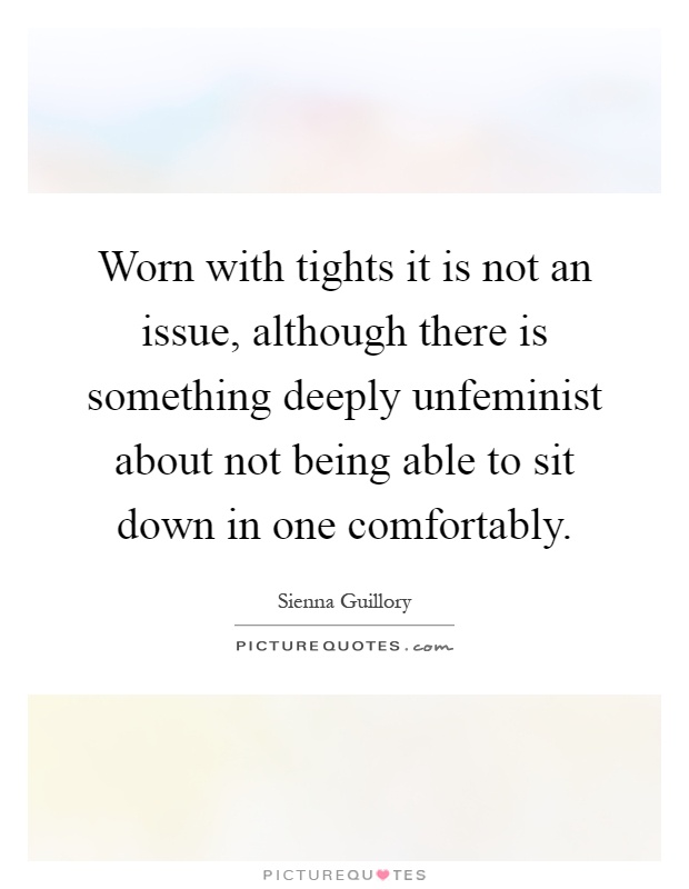 Worn with tights it is not an issue, although there is something deeply unfeminist about not being able to sit down in one comfortably Picture Quote #1