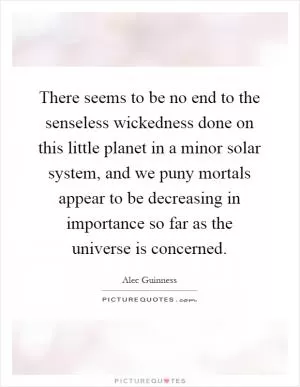There seems to be no end to the senseless wickedness done on this little planet in a minor solar system, and we puny mortals appear to be decreasing in importance so far as the universe is concerned Picture Quote #1