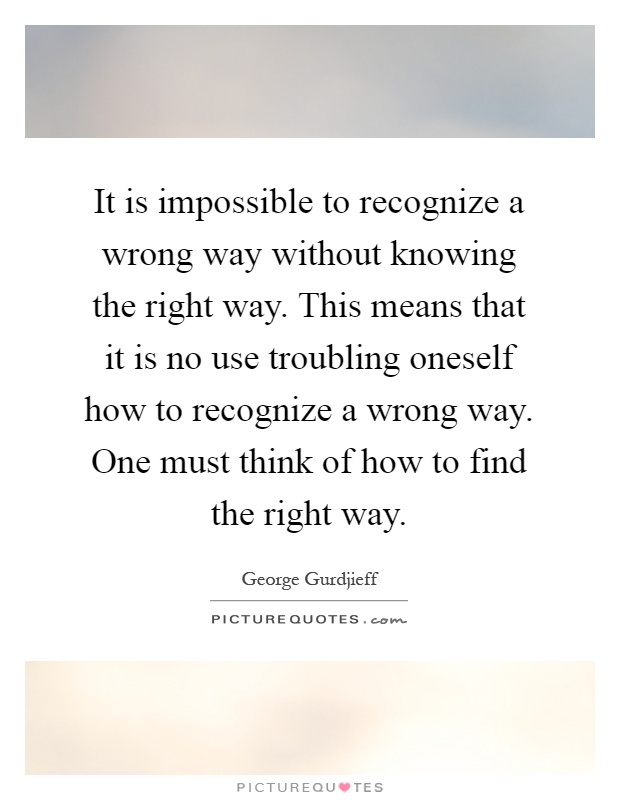 It is impossible to recognize a wrong way without knowing the right way. This means that it is no use troubling oneself how to recognize a wrong way. One must think of how to find the right way Picture Quote #1