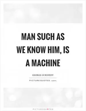 Man such as we know him, is a machine Picture Quote #1