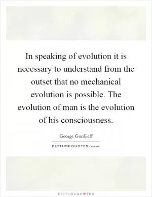 In speaking of evolution it is necessary to understand from the outset that no mechanical evolution is possible. The evolution of man is the evolution of his consciousness Picture Quote #1