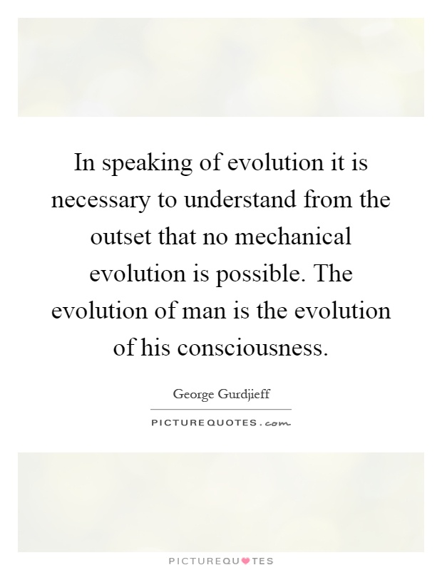 In speaking of evolution it is necessary to understand from the outset that no mechanical evolution is possible. The evolution of man is the evolution of his consciousness Picture Quote #1