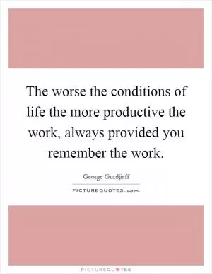 The worse the conditions of life the more productive the work, always provided you remember the work Picture Quote #1