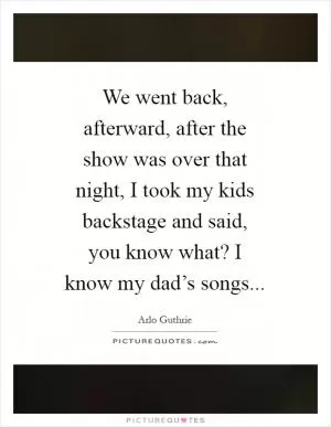 We went back, afterward, after the show was over that night, I took my kids backstage and said, you know what? I know my dad’s songs Picture Quote #1