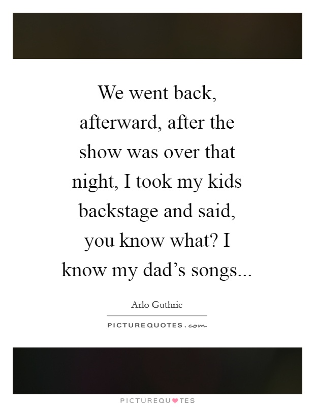 We went back, afterward, after the show was over that night, I took my kids backstage and said, you know what? I know my dad's songs Picture Quote #1