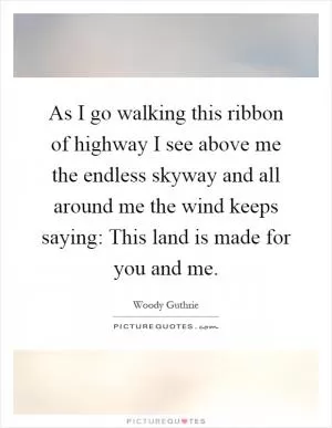 As I go walking this ribbon of highway I see above me the endless skyway and all around me the wind keeps saying: This land is made for you and me Picture Quote #1