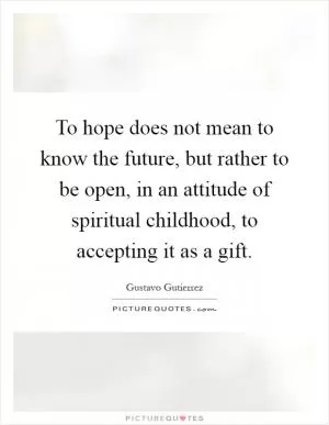 To hope does not mean to know the future, but rather to be open, in an attitude of spiritual childhood, to accepting it as a gift Picture Quote #1