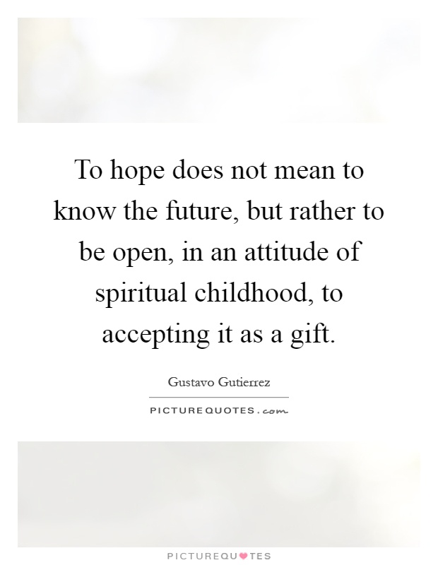 To hope does not mean to know the future, but rather to be open, in an attitude of spiritual childhood, to accepting it as a gift Picture Quote #1