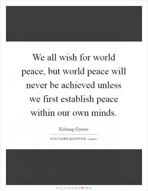We all wish for world peace, but world peace will never be achieved unless we first establish peace within our own minds Picture Quote #1