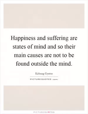 Happiness and suffering are states of mind and so their main causes are not to be found outside the mind Picture Quote #1