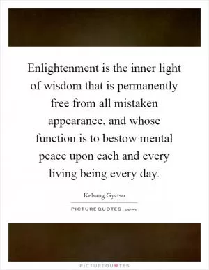Enlightenment is the inner light of wisdom that is permanently free from all mistaken appearance, and whose function is to bestow mental peace upon each and every living being every day Picture Quote #1