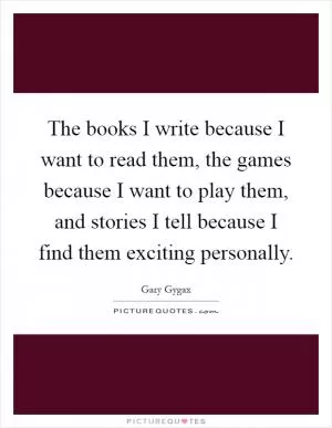 The books I write because I want to read them, the games because I want to play them, and stories I tell because I find them exciting personally Picture Quote #1
