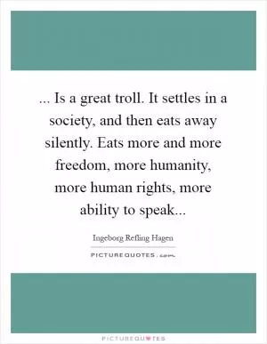 ... Is a great troll. It settles in a society, and then eats away silently. Eats more and more freedom, more humanity, more human rights, more ability to speak Picture Quote #1