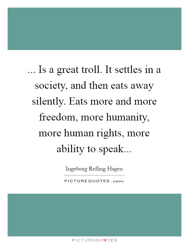 ... Is a great troll. It settles in a society, and then eats away silently. Eats more and more freedom, more humanity, more human rights, more ability to speak Picture Quote #1