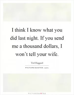 I think I know what you did last night. If you send me a thousand dollars, I won’t tell your wife Picture Quote #1
