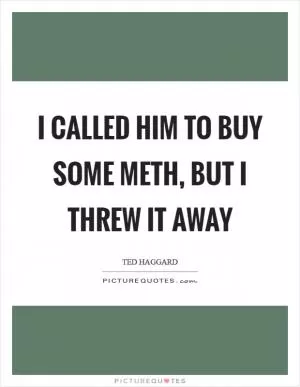 I called him to buy some meth, but I threw it away Picture Quote #1