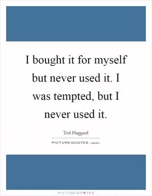 I bought it for myself but never used it. I was tempted, but I never used it Picture Quote #1