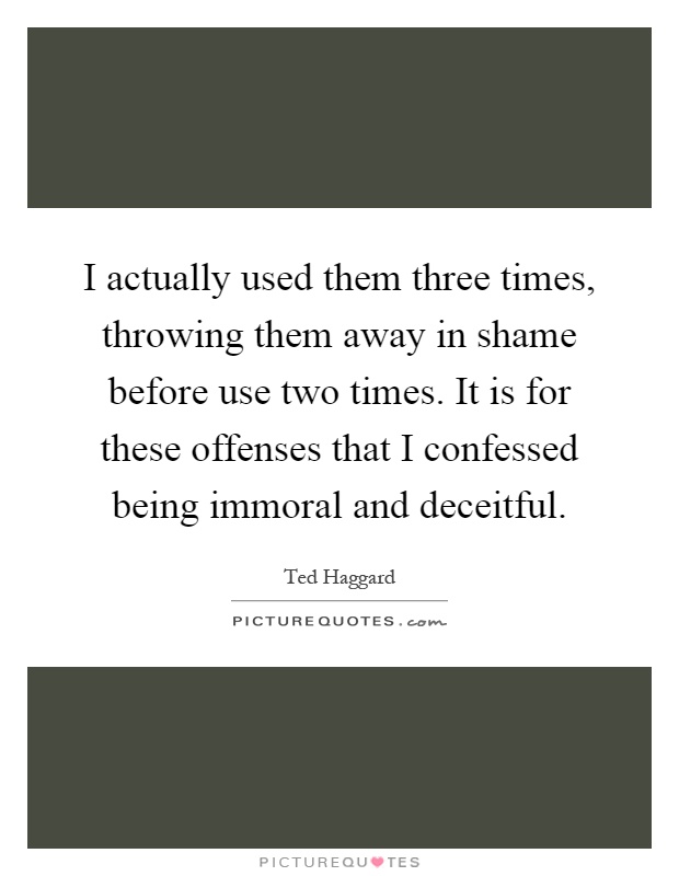 I actually used them three times, throwing them away in shame before use two times. It is for these offenses that I confessed being immoral and deceitful Picture Quote #1