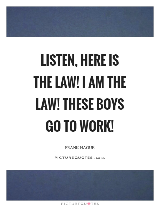 Listen, here is the law! I am the law! These boys go to work! Picture Quote #1