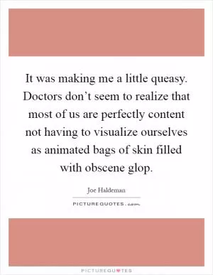 It was making me a little queasy. Doctors don’t seem to realize that most of us are perfectly content not having to visualize ourselves as animated bags of skin filled with obscene glop Picture Quote #1