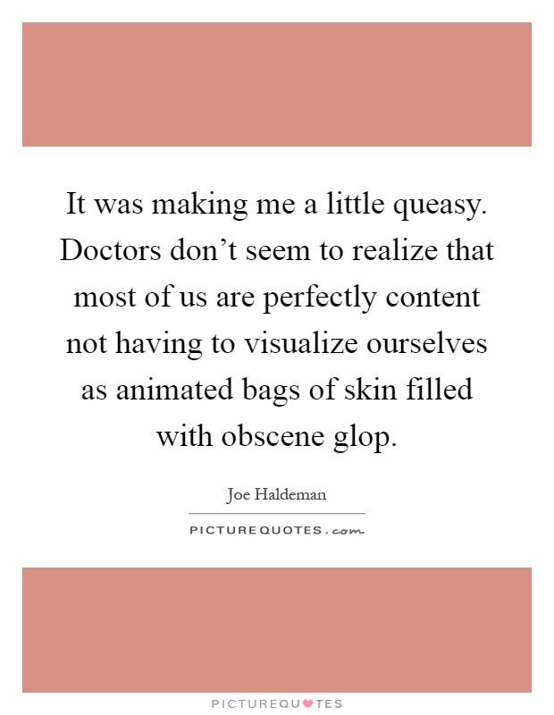It was making me a little queasy. Doctors don't seem to realize that most of us are perfectly content not having to visualize ourselves as animated bags of skin filled with obscene glop Picture Quote #1