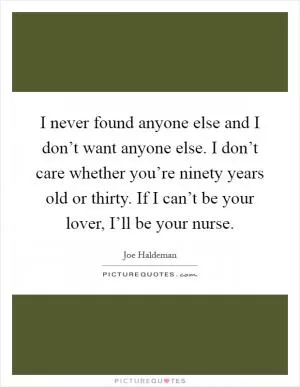I never found anyone else and I don’t want anyone else. I don’t care whether you’re ninety years old or thirty. If I can’t be your lover, I’ll be your nurse Picture Quote #1