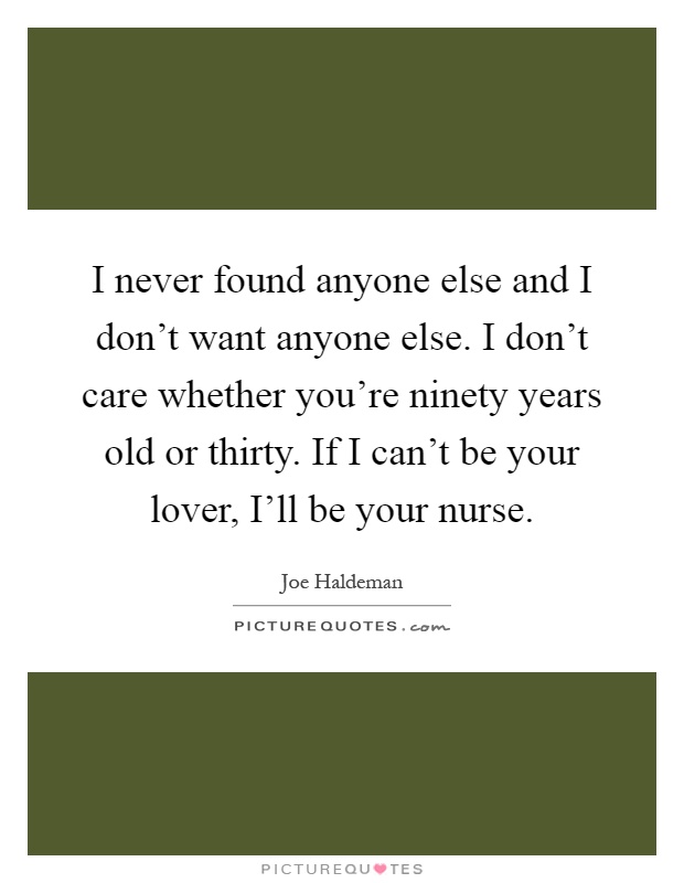 I never found anyone else and I don't want anyone else. I don't care whether you're ninety years old or thirty. If I can't be your lover, I'll be your nurse Picture Quote #1